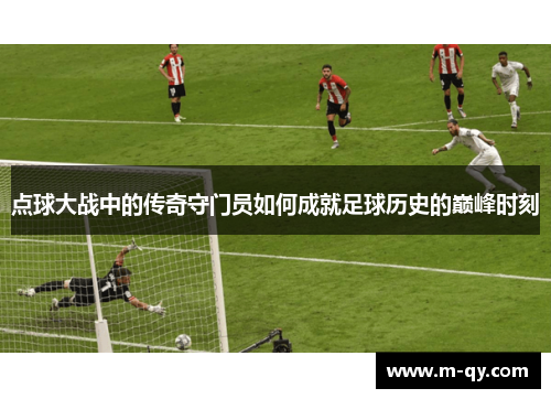 点球大战中的传奇守门员如何成就足球历史的巅峰时刻