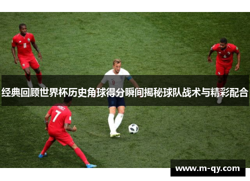 经典回顾世界杯历史角球得分瞬间揭秘球队战术与精彩配合