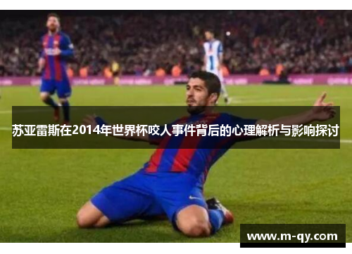 苏亚雷斯在2014年世界杯咬人事件背后的心理解析与影响探讨