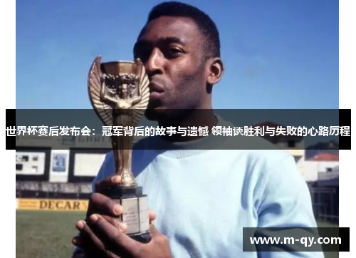 世界杯赛后发布会：冠军背后的故事与遗憾 领袖谈胜利与失败的心路历程