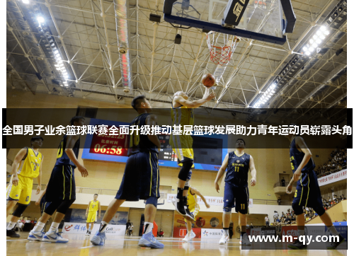 全国男子业余篮球联赛全面升级推动基层篮球发展助力青年运动员崭露头角