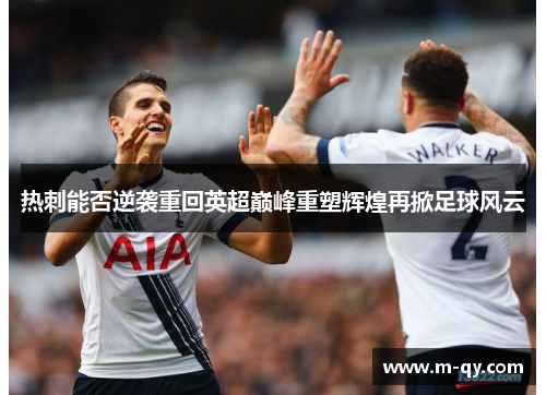 热刺能否逆袭重回英超巅峰重塑辉煌再掀足球风云