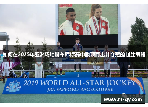 如何在2025年亚洲场地脚车锦标赛中脱颖而出并夺冠的制胜策略