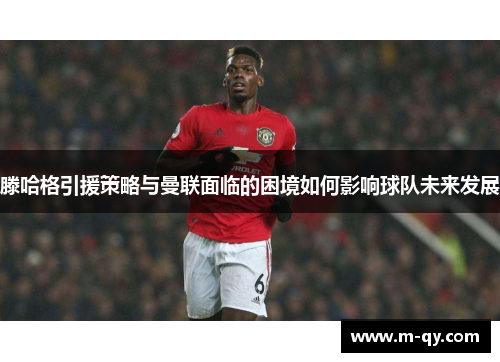 滕哈格引援策略与曼联面临的困境如何影响球队未来发展