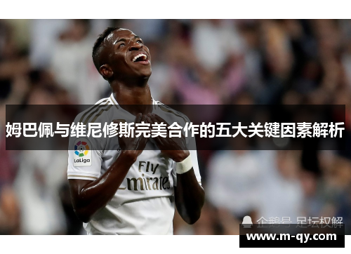 姆巴佩与维尼修斯完美合作的五大关键因素解析