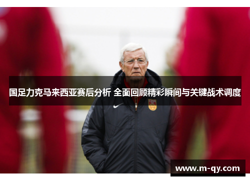 国足力克马来西亚赛后分析 全面回顾精彩瞬间与关键战术调度