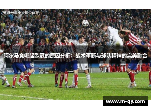阿尔马竞崛起欧冠的原因分析：战术革新与球队精神的完美融合