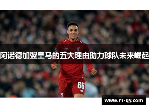 阿诺德加盟皇马的五大理由助力球队未来崛起