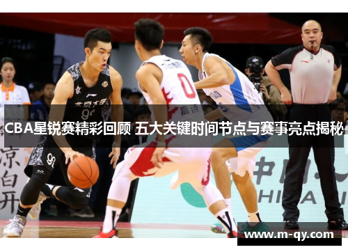 CBA星锐赛精彩回顾 五大关键时间节点与赛事亮点揭秘