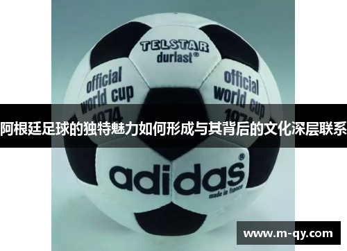 阿根廷足球的独特魅力如何形成与其背后的文化深层联系
